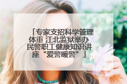 专家支招科学管理体重 江北监狱举办民警职工健康知识讲座“爱警暖警”